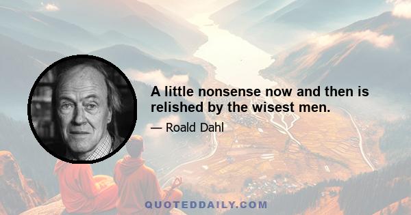 A little nonsense now and then is relished by the wisest men.