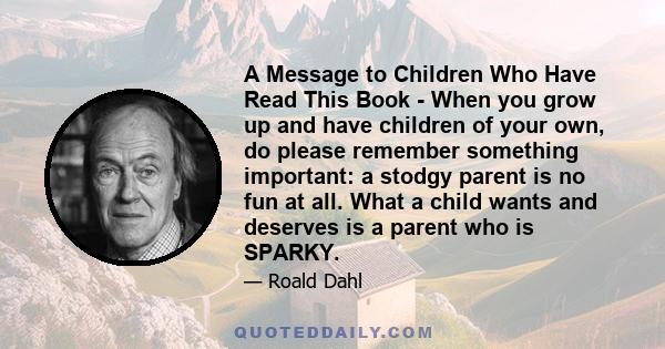 A Message to Children Who Have Read This Book - When you grow up and have children of your own, do please remember something important: a stodgy parent is no fun at all. What a child wants and deserves is a parent who