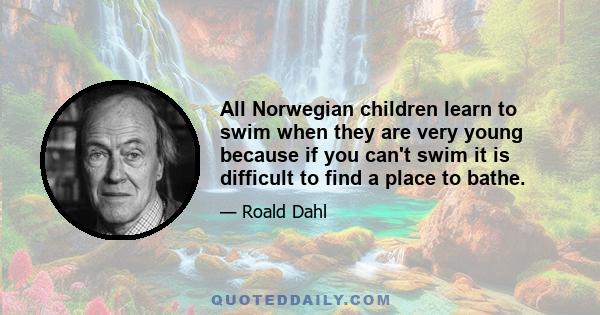 All Norwegian children learn to swim when they are very young because if you can't swim it is difficult to find a place to bathe.