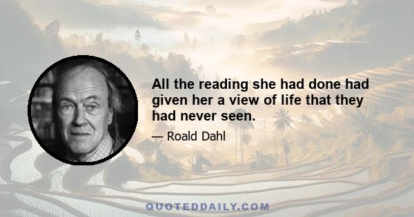 All the reading she had done had given her a view of life that they had never seen.