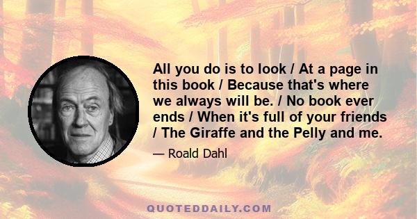 All you do is to look / At a page in this book / Because that's where we always will be. / No book ever ends / When it's full of your friends / The Giraffe and the Pelly and me.