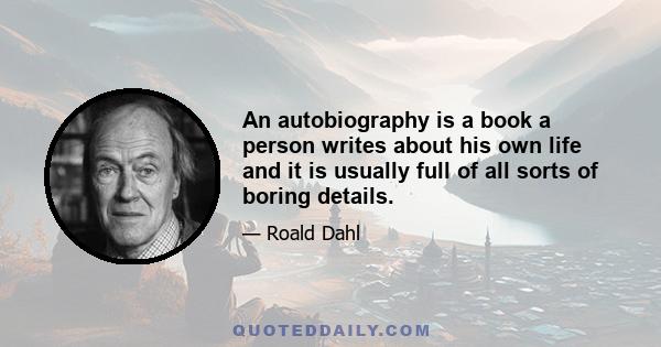 An autobiography is a book a person writes about his own life and it is usually full of all sorts of boring details.