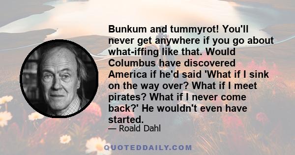 Bunkum and tummyrot! You'll never get anywhere if you go about what-iffing like that. Would Columbus have discovered America if he'd said 'What if I sink on the way over? What if I meet pirates? What if I never come