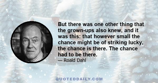 But there was one other thing that the grown-ups also knew, and it was this: that however small the chance might be of striking lucky, the chance is there. The chance had to be there.