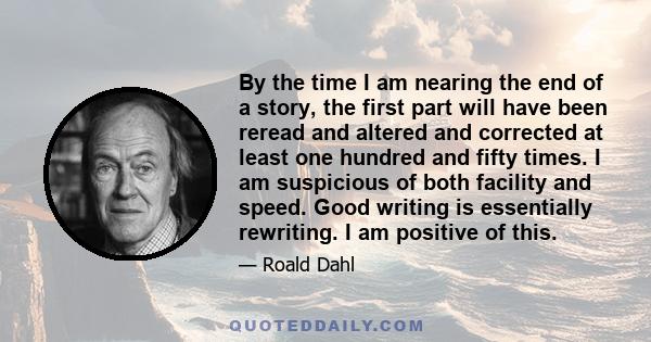 By the time I am nearing the end of a story, the first part will have been reread and altered and corrected at least one hundred and fifty times. I am suspicious of both facility and speed. Good writing is essentially