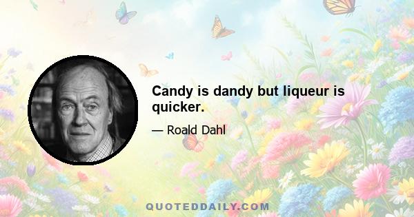 Candy is dandy but liqueur is quicker.