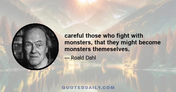 careful those who fight with monsters, that they might become monsters themeselves.