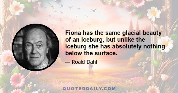 Fiona has the same glacial beauty of an iceburg, but unlike the iceburg she has absolutely nothing below the surface.