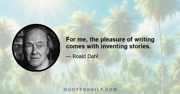 For me, the pleasure of writing comes with inventing stories.