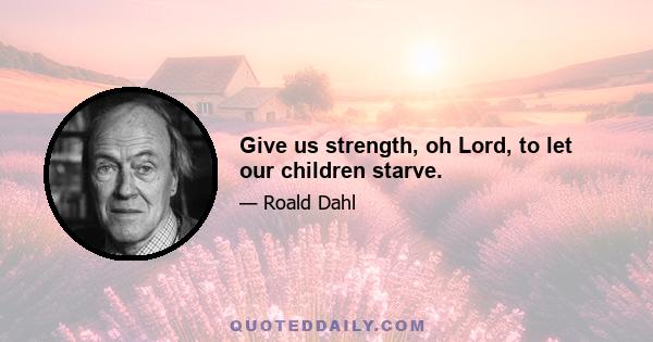 Give us strength, oh Lord, to let our children starve.