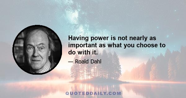 Having power is not nearly as important as what you choose to do with it.