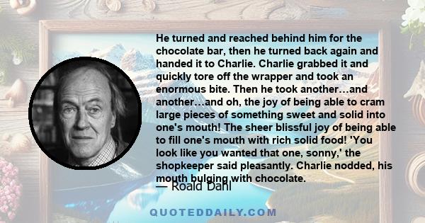 He turned and reached behind him for the chocolate bar, then he turned back again and handed it to Charlie. Charlie grabbed it and quickly tore off the wrapper and took an enormous bite. Then he took another…and