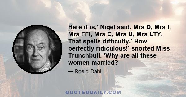 Here it is,' Nigel said. Mrs D, Mrs I, Mrs FFI, Mrs C, Mrs U, Mrs LTY. That spells difficulty.' How perfectly ridiculous!' snorted Miss Trunchbull. 'Why are all these women married?