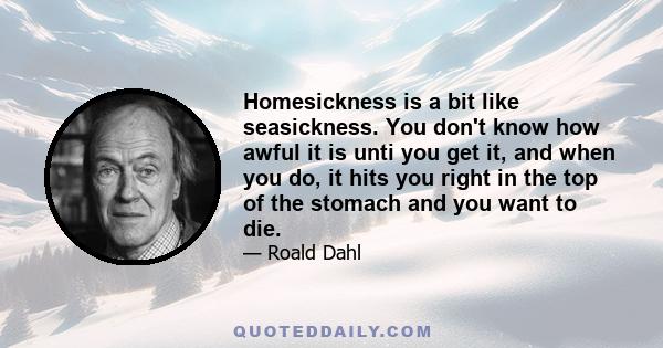 Homesickness is a bit like seasickness. You don't know how awful it is unti you get it, and when you do, it hits you right in the top of the stomach and you want to die.