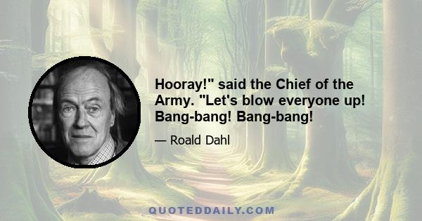 Hooray! said the Chief of the Army. Let's blow everyone up! Bang-bang! Bang-bang!