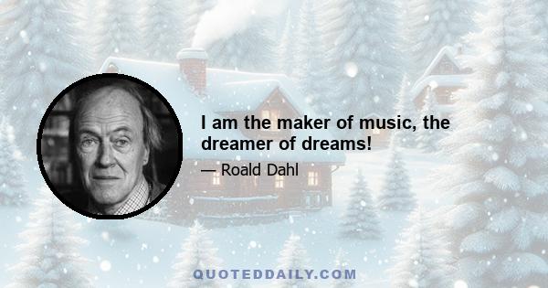 I am the maker of music, the dreamer of dreams!