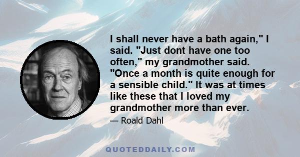 I shall never have a bath again, I said. Just dont have one too often, my grandmother said. Once a month is quite enough for a sensible child. It was at times like these that I loved my grandmother more than ever.