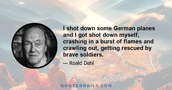 I shot down some German planes and I got shot down myself, crashing in a burst of flames and crawling out, getting rescued by brave soldiers.