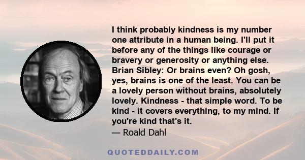 I think probably kindness is my number one attribute in a human being. I'll put it before any of the things like courage or bravery or generosity or anything else.