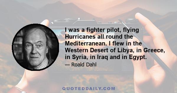 I was a fighter pilot, flying Hurricanes all round the Mediterranean. I flew in the Western Desert of Libya, in Greece, in Syria, in Iraq and in Egypt.