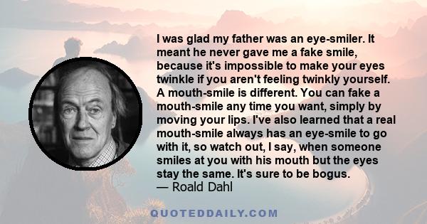 I was glad my father was an eye-smiler. It meant he never gave me a fake smile, because it's impossible to make your eyes twinkle if you aren't feeling twinkly yourself. A mouth-smile is different. You can fake a