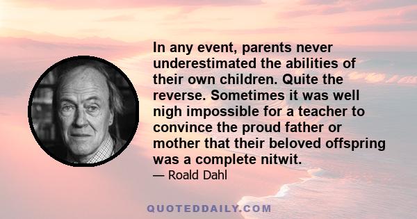 In any event, parents never underestimated the abilities of their own children. Quite the reverse. Sometimes it was well nigh impossible for a teacher to convince the proud father or mother that their beloved offspring