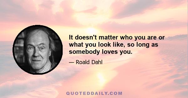 It doesn't matter who you are or what you look like, so long as somebody loves you.