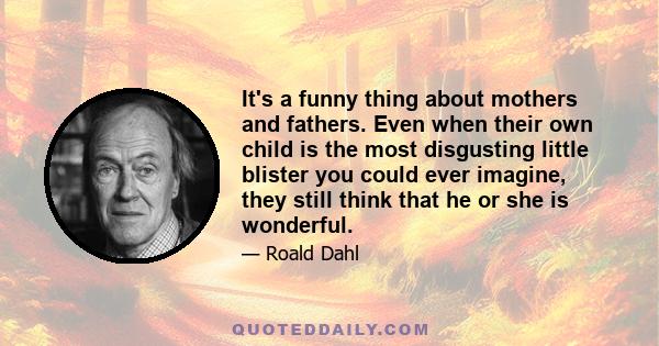 It's a funny thing about mothers and fathers. Even when their own child is the most disgusting little blister you could ever imagine, they still think that he or she is wonderful.