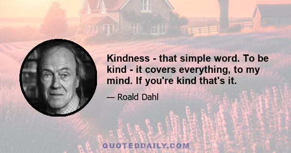 Kindness - that simple word. To be kind - it covers everything, to my mind. If you're kind that's it.