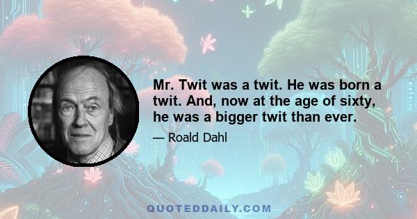 Mr. Twit was a twit. He was born a twit. And, now at the age of sixty, he was a bigger twit than ever.