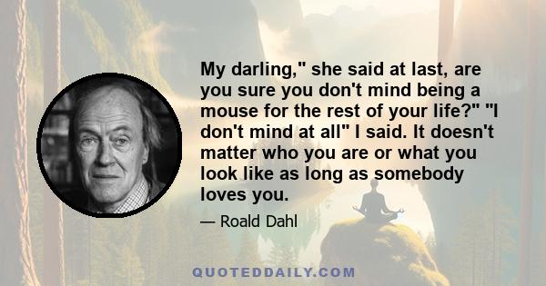 My darling, she said at last, are you sure you don't mind being a mouse for the rest of your life? I don't mind at all I said. It doesn't matter who you are or what you look like as long as somebody loves you.