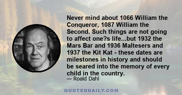 Never mind about 1066 William the Conqueror, 1087 William the Second. Such things are not going to affect one?s life...but 1932 the Mars Bar and 1936 Maltesers and 1937 the Kit Kat - these dates are milestones in