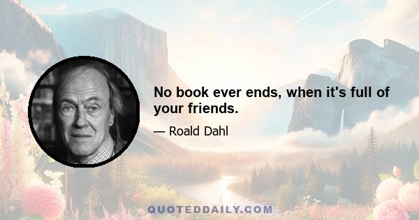 No book ever ends, when it's full of your friends.