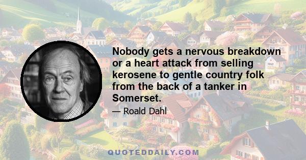 Nobody gets a nervous breakdown or a heart attack from selling kerosene to gentle country folk from the back of a tanker in Somerset.