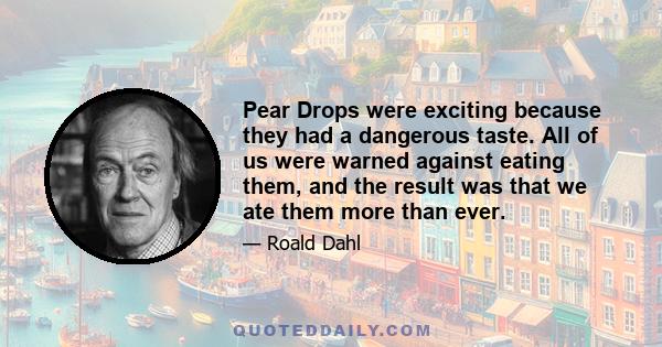 Pear Drops were exciting because they had a dangerous taste. All of us were warned against eating them, and the result was that we ate them more than ever.