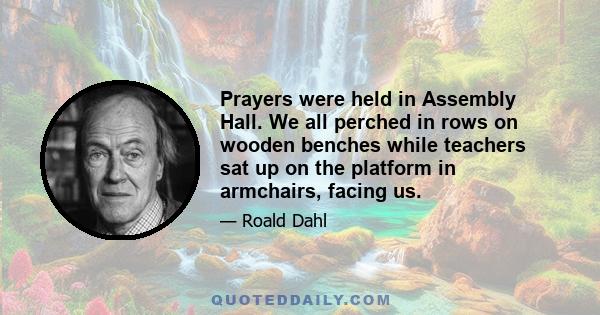 Prayers were held in Assembly Hall. We all perched in rows on wooden benches while teachers sat up on the platform in armchairs, facing us.