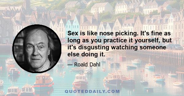 Sex is like nose picking. It's fine as long as you practice it yourself, but it's disgusting watching someone else doing it.