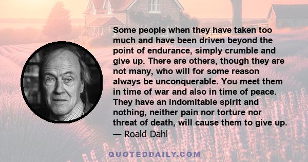 Some people when they have taken too much and have been driven beyond the point of endurance, simply crumble and give up. There are others, though they are not many, who will for some reason always be unconquerable. You 