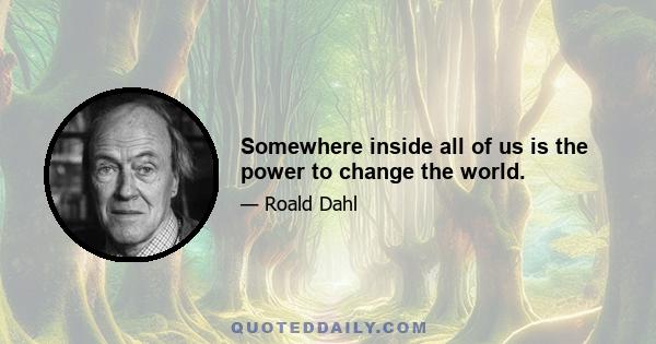 Somewhere inside all of us is the power to change the world.