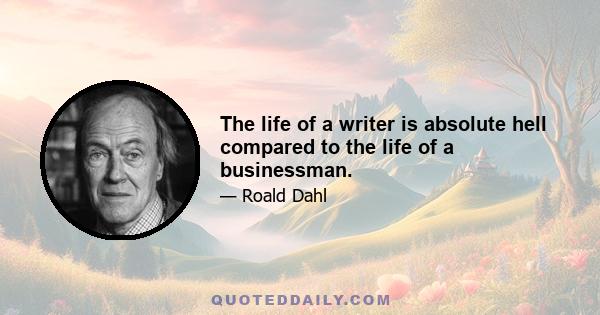 The life of a writer is absolute hell compared to the life of a businessman.