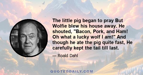 The little pig began to pray But Wolfie blew his house away. He shouted, Bacon, Pork, and Ham! Oh what a lucky wolf I am! And though he ate the pig quite fast, He carefully kept the tail till last.