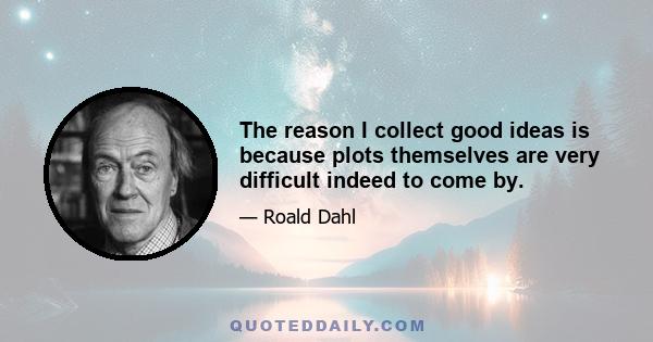 The reason I collect good ideas is because plots themselves are very difficult indeed to come by.