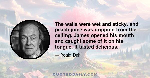 The walls were wet and sticky, and peach juice was dripping from the ceiling. James opened his mouth and caught some of it on his tongue. It tasted delicious.