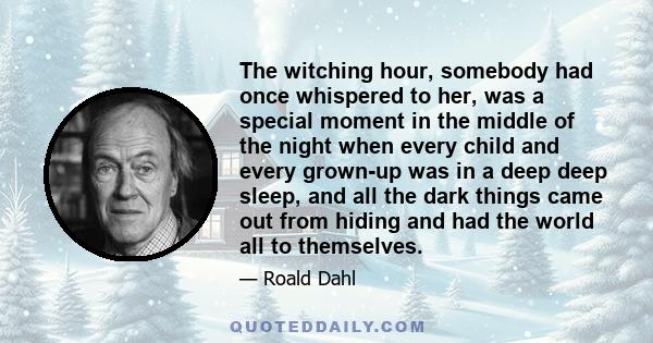 The witching hour, somebody had once whispered to her, was a special moment in the middle of the night when every child and every grown-up was in a deep deep sleep, and all the dark things came out from hiding and had