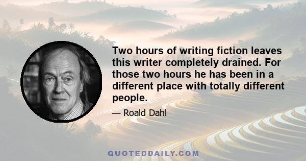 Two hours of writing fiction leaves this writer completely drained. For those two hours he has been in a different place with totally different people.