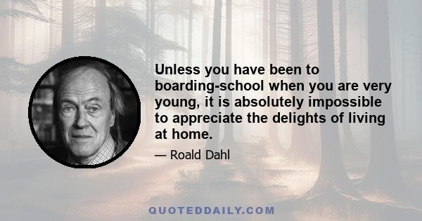 Unless you have been to boarding-school when you are very young, it is absolutely impossible to appreciate the delights of living at home.