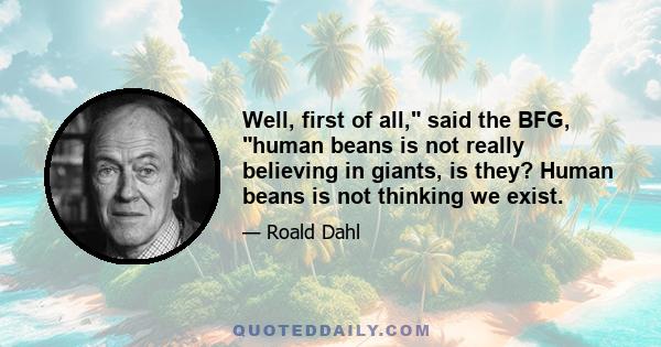 Well, first of all, said the BFG, human beans is not really believing in giants, is they? Human beans is not thinking we exist.