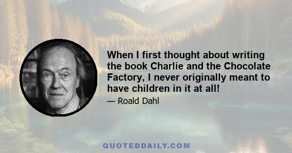 When I first thought about writing the book Charlie and the Chocolate Factory, I never originally meant to have children in it at all!