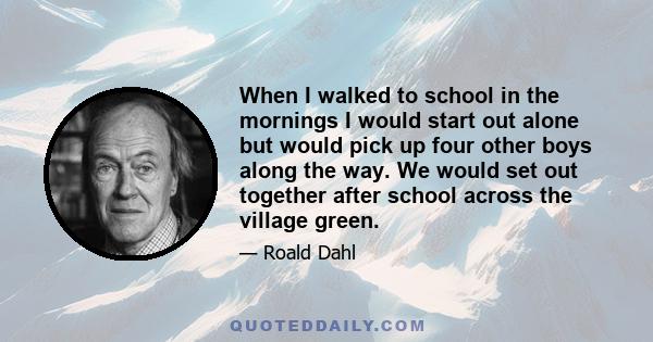 When I walked to school in the mornings I would start out alone but would pick up four other boys along the way. We would set out together after school across the village green.