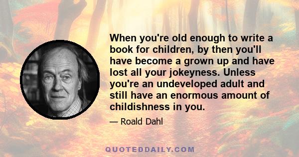 When you're old enough to write a book for children, by then you'll have become a grown up and have lost all your jokeyness. Unless you're an undeveloped adult and still have an enormous amount of childishness in you.